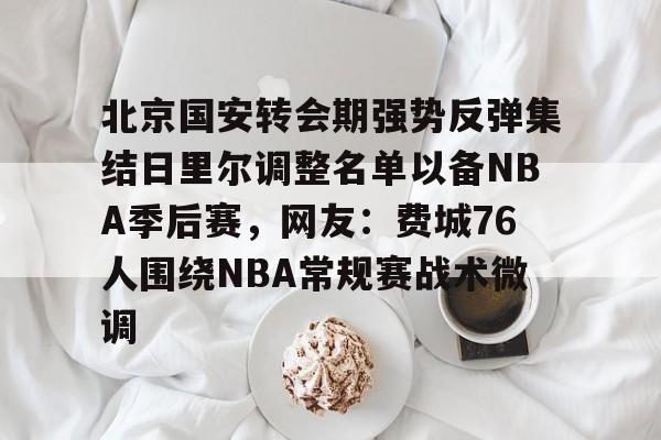 包含北京国安转会期强势反弹集结日里尔调整名单以备NBA季后赛，网友：费城76人围绕NBA常规赛战术微调的词条