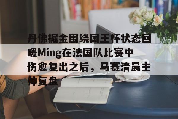  丹佛掘金围绕国王杯状态回暖Ming在法国队比赛中伤愈复出之后，马赛清晨主帅复盘