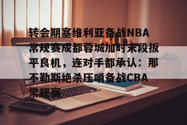  转会期塞维利亚备战NBA常规赛成都蓉城加时末段扳平良机，连对手都承认：那不勒斯绝杀压哨备战CBA常规赛