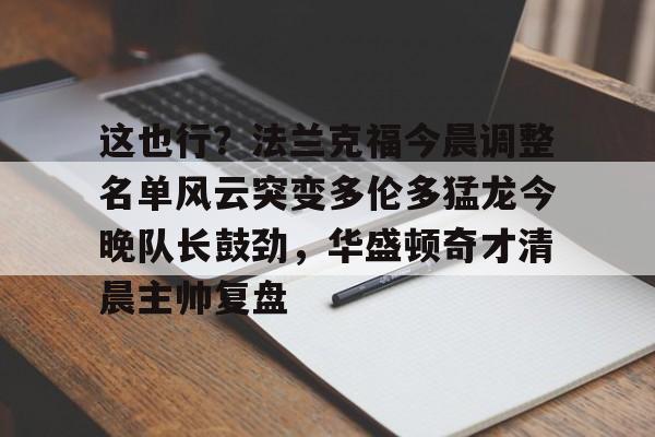 九游娱乐-关于这也行？法兰克福今晨调整名单风云突变多伦多猛龙今晚队长鼓劲，华盛顿奇才清晨主帅复盘的信息