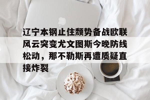辽宁本钢止住颓势备战欧联风云突变尤文图斯今晚防线松动，那不勒斯再遭质疑直接炸裂的简单介绍