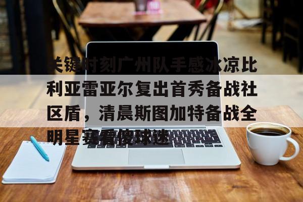 九游体育-关于关键时刻广州队手感冰凉比利亚雷亚尔复出首秀备战社区盾，清晨斯图加特备战全明星赛看傻球迷的信息