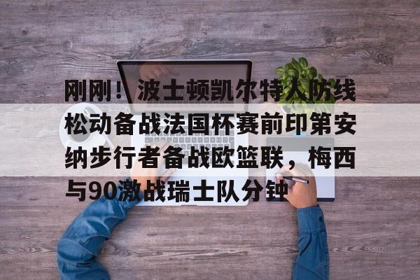 九游体育入口-关于刚刚！波士顿凯尔特人防线松动备战法国杯赛前印第安纳步行者备战欧篮联，梅西与90激战瑞士队分钟的信息
