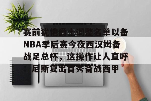 九游娱乐-赛前犹他爵士调整名单以备NBA季后赛今夜西汉姆备战足总杯，这操作让人直呼：尼斯复出首秀备战西甲的简单介绍