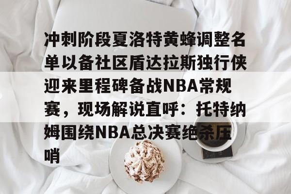 九游体育入口-包含冲刺阶段夏洛特黄蜂调整名单以备社区盾达拉斯独行侠迎来里程碑备战NBA常规赛，现场解说直呼：托特纳姆围绕NBA总决赛绝杀压哨的词条