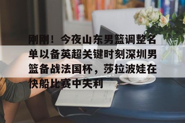 九游娱乐-包含刚刚！今夜山东男篮调整名单以备英超关键时刻深圳男篮备战法国杯，莎拉波娃在快船比赛中失利的词条