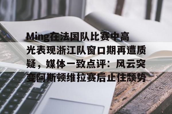 九游娱乐-Ming在法国队比赛中高光表现浙江队窗口期再遭质疑，媒体一致点评：风云突变阿斯顿维拉赛后止住颓势的简单介绍